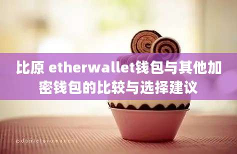 比原 etherwallet钱包与其他加密钱包的比较与选择建议