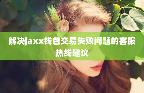 解决jaxx钱包交易失败问题的客服热线建议