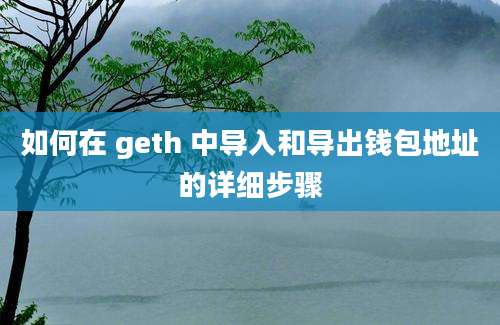 如何在 geth 中导入和导出钱包地址的详细步骤