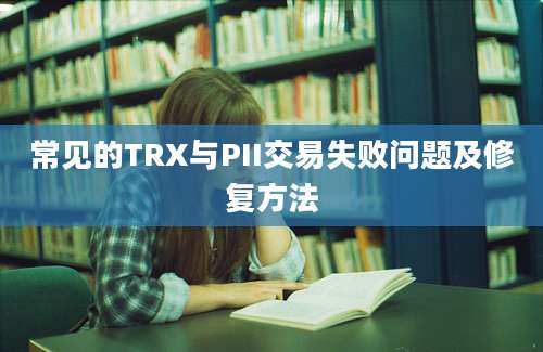 常见的TRX与PII交易失败问题及修复方法