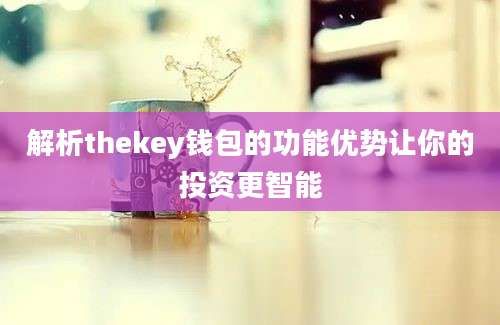 解析thekey钱包的功能优势让你的投资更智能