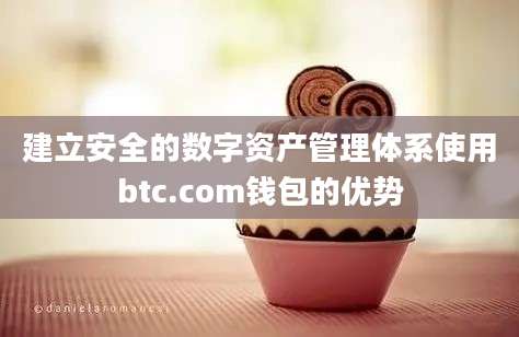 建立安全的数字资产管理体系使用btc.com钱包的优势