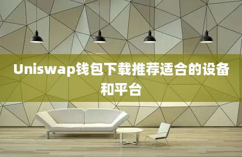 Uniswap钱包下载推荐适合的设备和平台