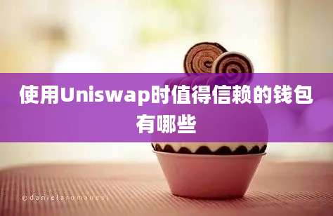 使用Uniswap时值得信赖的钱包有哪些