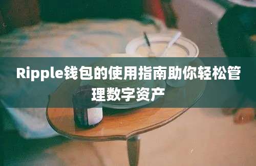 Ripple钱包的使用指南助你轻松管理数字资产