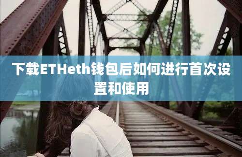 下载ETHeth钱包后如何进行首次设置和使用