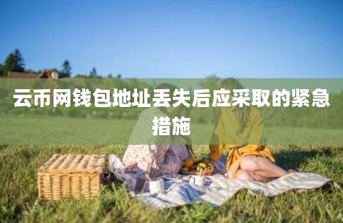 云币网钱包地址丢失后应采取的紧急措施