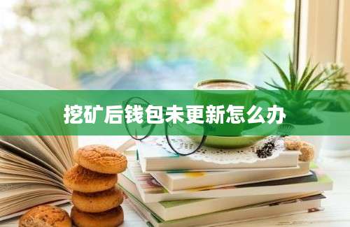 挖矿后钱包未更新怎么办