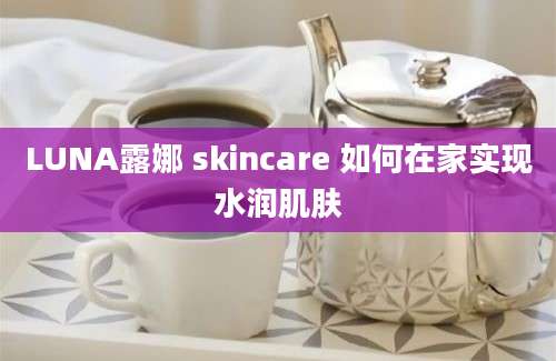 LUNA露娜 skincare 如何在家实现水润肌肤