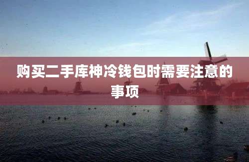 购买二手库神冷钱包时需要注意的事项