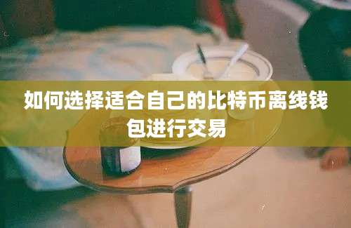 如何选择适合自己的比特币离线钱包进行交易