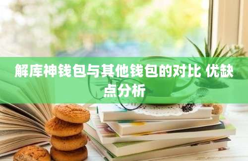 解库神钱包与其他钱包的对比 优缺点分析