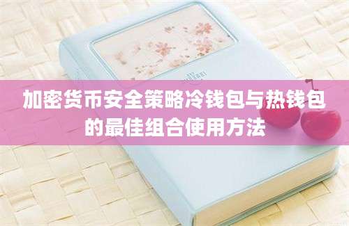 加密货币安全策略冷钱包与热钱包的最佳组合使用方法