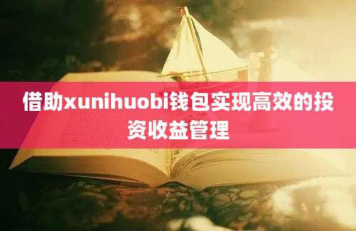 借助xunihuobi钱包实现高效的投资收益管理